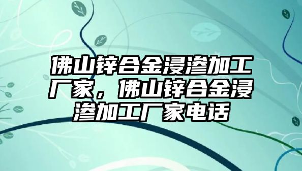 佛山鋅合金浸滲加工廠家，佛山鋅合金浸滲加工廠家電話