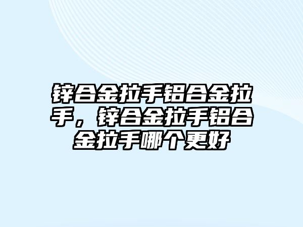 鋅合金拉手鋁合金拉手，鋅合金拉手鋁合金拉手哪個更好