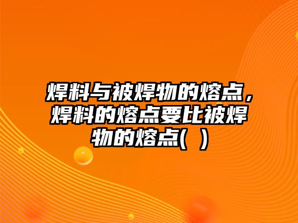 焊料與被焊物的熔點，焊料的熔點要比被焊物的熔點( )