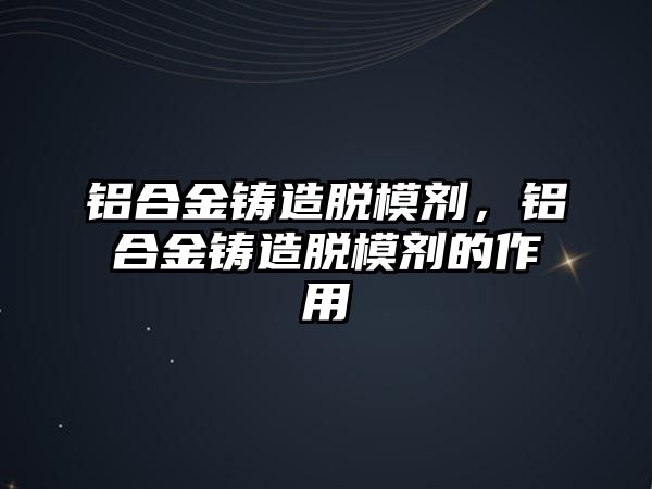 鋁合金鑄造脫模劑，鋁合金鑄造脫模劑的作用