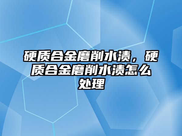 硬質(zhì)合金磨削水漬，硬質(zhì)合金磨削水漬怎么處理