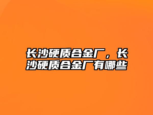 長沙硬質(zhì)合金廠，長沙硬質(zhì)合金廠有哪些