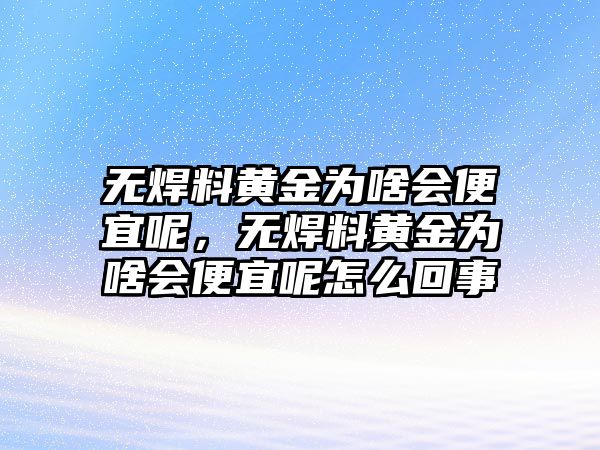 無焊料黃金為啥會便宜呢，無焊料黃金為啥會便宜呢怎么回事