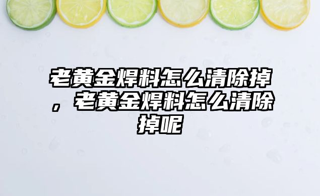 老黃金焊料怎么清除掉，老黃金焊料怎么清除掉呢