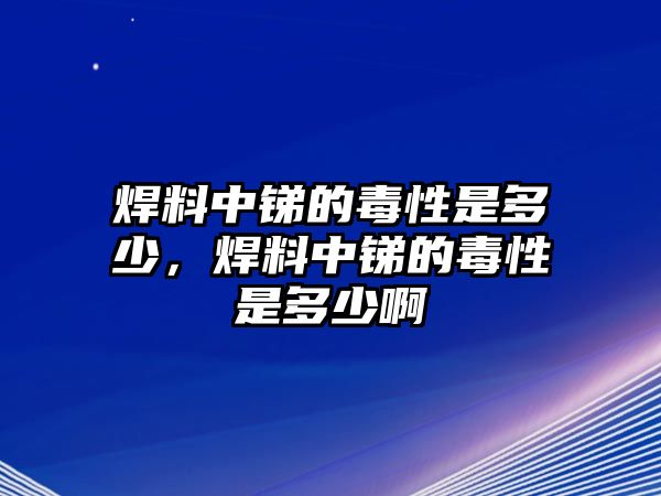 焊料中銻的毒性是多少，焊料中銻的毒性是多少啊