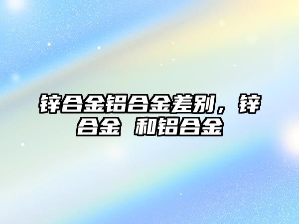 鋅合金鋁合金差別，鋅合金 和鋁合金