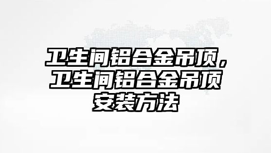 衛(wèi)生間鋁合金吊頂，衛(wèi)生間鋁合金吊頂安裝方法