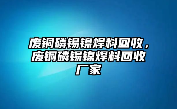 廢銅磷錫鎳焊料回收，廢銅磷錫鎳焊料回收廠家