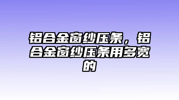 鋁合金窗紗壓條，鋁合金窗紗壓條用多寬的