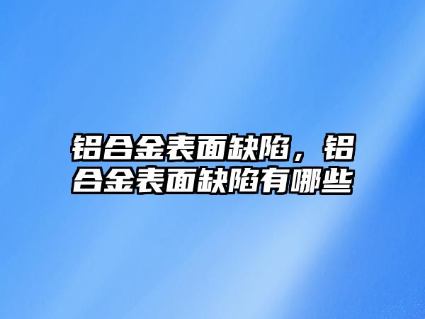 鋁合金表面缺陷，鋁合金表面缺陷有哪些