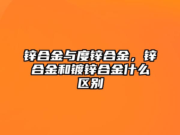 鋅合金與度鋅合金，鋅合金和鍍鋅合金什么區(qū)別