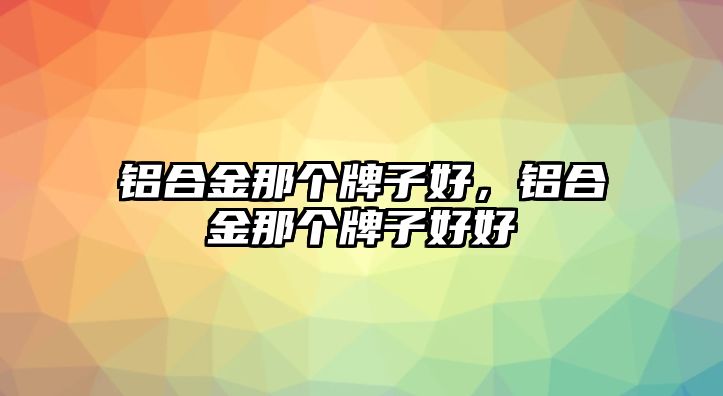 鋁合金那個(gè)牌子好，鋁合金那個(gè)牌子好好