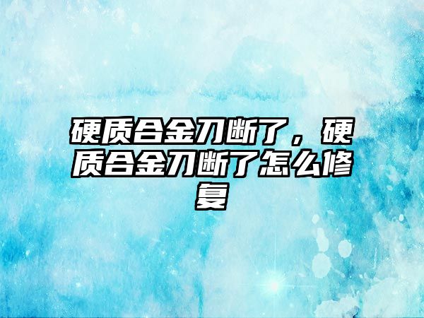 硬質(zhì)合金刀斷了，硬質(zhì)合金刀斷了怎么修復(fù)