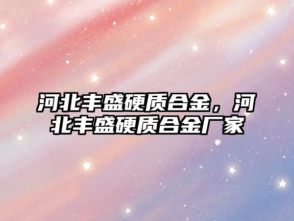 河北豐盛硬質(zhì)合金，河北豐盛硬質(zhì)合金廠家