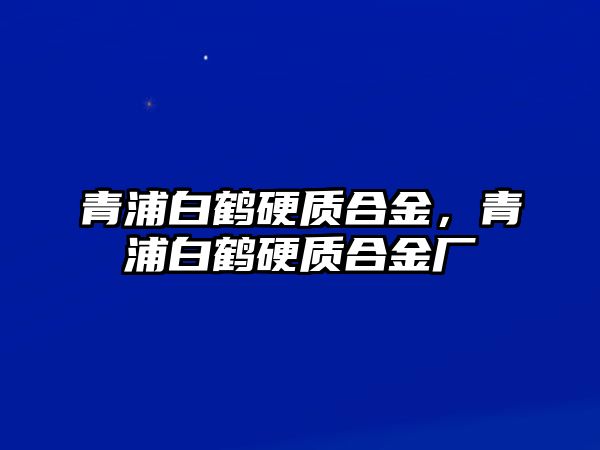 青浦白鶴硬質(zhì)合金，青浦白鶴硬質(zhì)合金廠