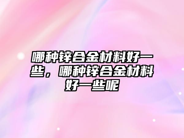 哪種鋅合金材料好一些，哪種鋅合金材料好一些呢