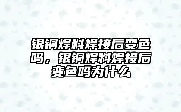 銀銅焊料焊接后變色嗎，銀銅焊料焊接后變色嗎為什么