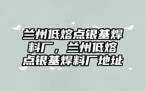 蘭州低熔點銀基焊料廠，蘭州低熔點銀基焊料廠地址