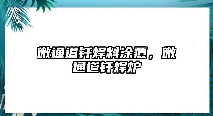 微通道釬焊料涂覆，微通道釬焊爐