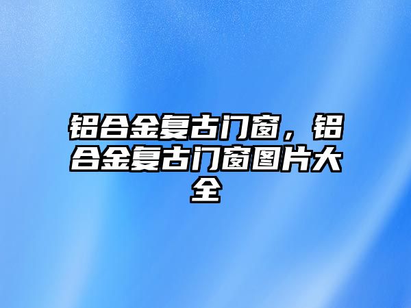 鋁合金復(fù)古門窗，鋁合金復(fù)古門窗圖片大全