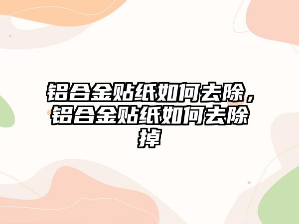 鋁合金貼紙如何去除，鋁合金貼紙如何去除掉