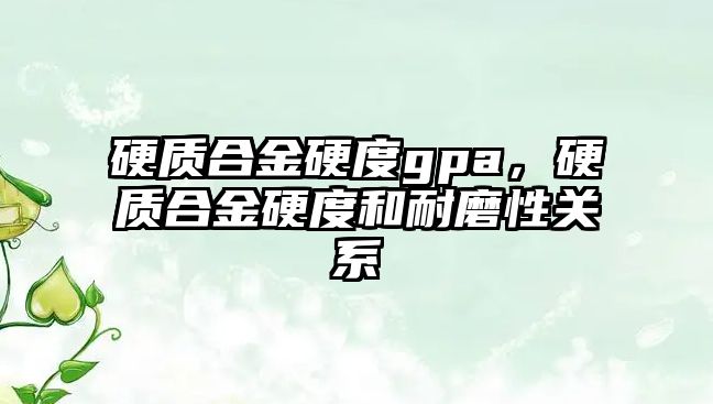 硬質(zhì)合金硬度gpa，硬質(zhì)合金硬度和耐磨性關(guān)系