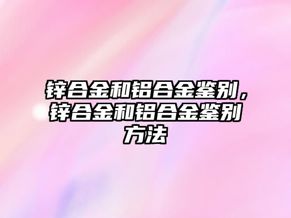 鋅合金和鋁合金鑒別，鋅合金和鋁合金鑒別方法