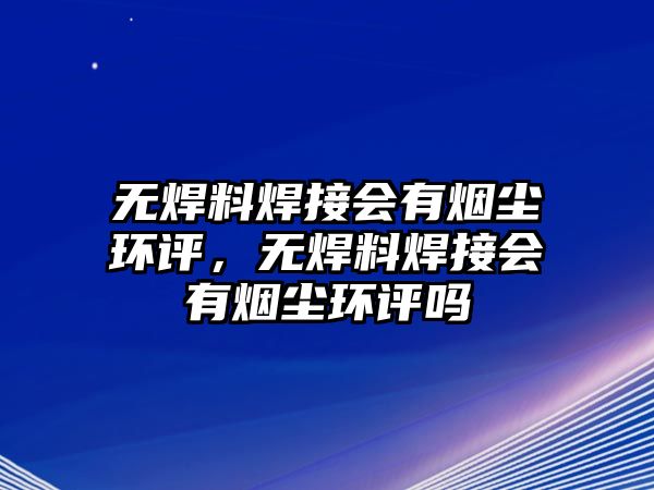 無焊料焊接會有煙塵環(huán)評，無焊料焊接會有煙塵環(huán)評嗎