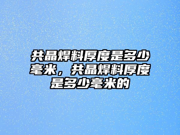 共晶焊料厚度是多少毫米，共晶焊料厚度是多少毫米的