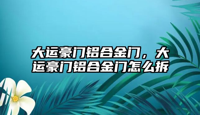 大運豪門鋁合金門，大運豪門鋁合金門怎么拆