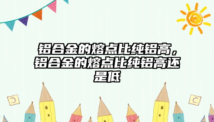 鋁合金的熔點比純鋁高，鋁合金的熔點比純鋁高還是低