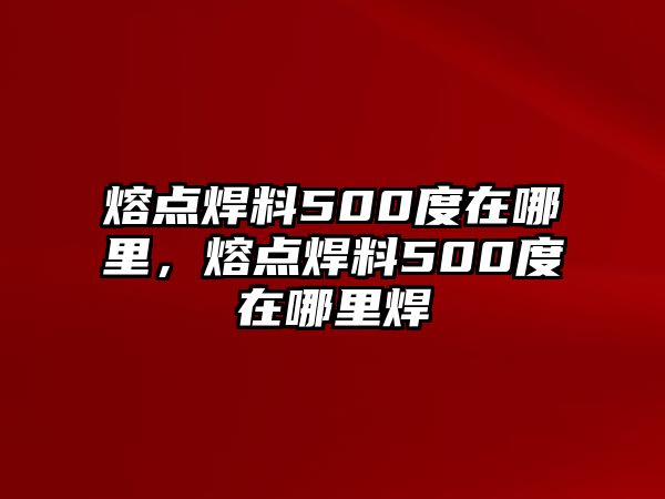 熔點焊料500度在哪里，熔點焊料500度在哪里焊