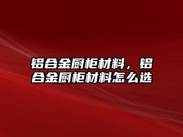 鋁合金廚柜材料，鋁合金廚柜材料怎么選