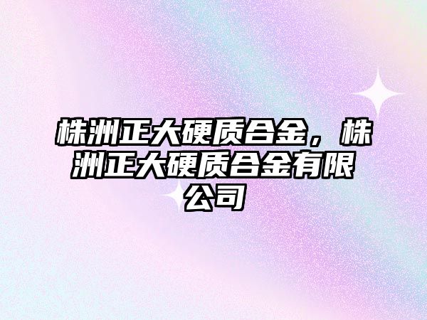 株洲正大硬質(zhì)合金，株洲正大硬質(zhì)合金有限公司