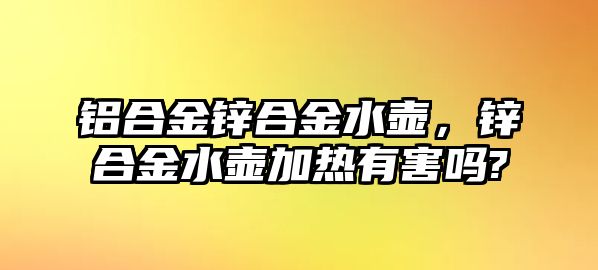 鋁合金鋅合金水壺，鋅合金水壺加熱有害嗎?