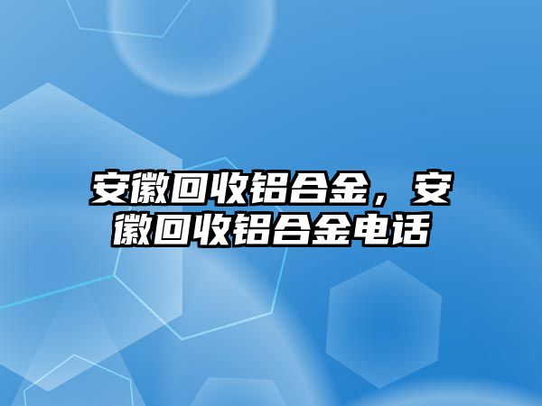 安徽回收鋁合金，安徽回收鋁合金電話