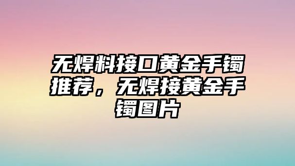 無焊料接口黃金手鐲推薦，無焊接黃金手鐲圖片