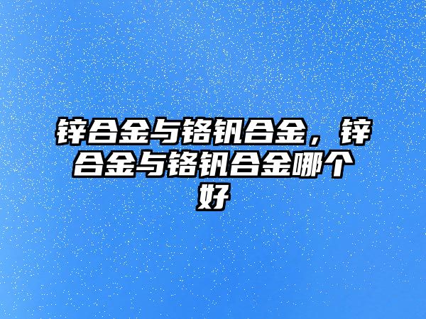 鋅合金與鉻釩合金，鋅合金與鉻釩合金哪個好