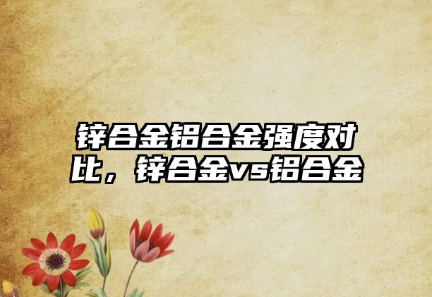 鋅合金鋁合金強度對比，鋅合金vs鋁合金