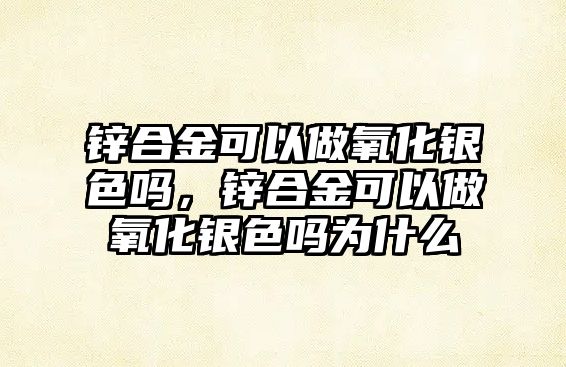 鋅合金可以做氧化銀色嗎，鋅合金可以做氧化銀色嗎為什么