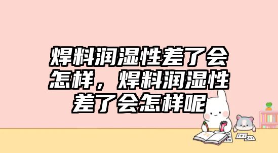 焊料潤(rùn)濕性差了會(huì)怎樣，焊料潤(rùn)濕性差了會(huì)怎樣呢