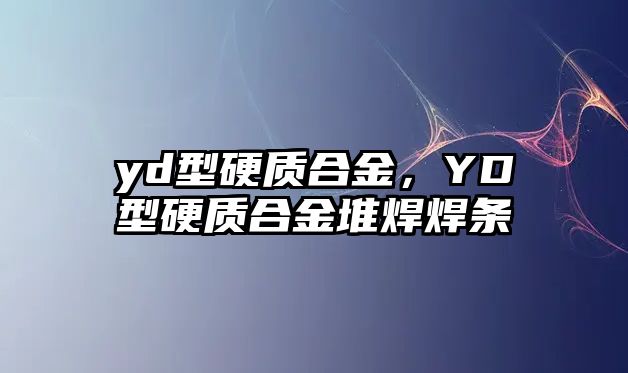 yd型硬質(zhì)合金，YD型硬質(zhì)合金堆焊焊條