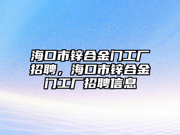 ?？谑袖\合金門工廠招聘，海口市鋅合金門工廠招聘信息