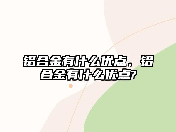 鋁合金有什么優(yōu)點，鋁合金有什么優(yōu)點?