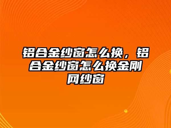 鋁合金紗窗怎么換，鋁合金紗窗怎么換金剛網(wǎng)紗窗