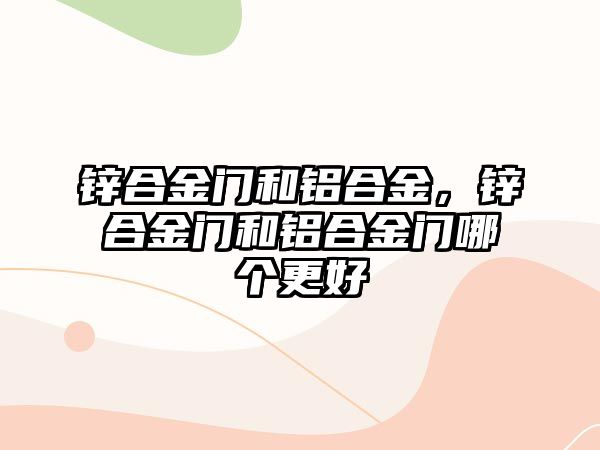 鋅合金門和鋁合金，鋅合金門和鋁合金門哪個(gè)更好