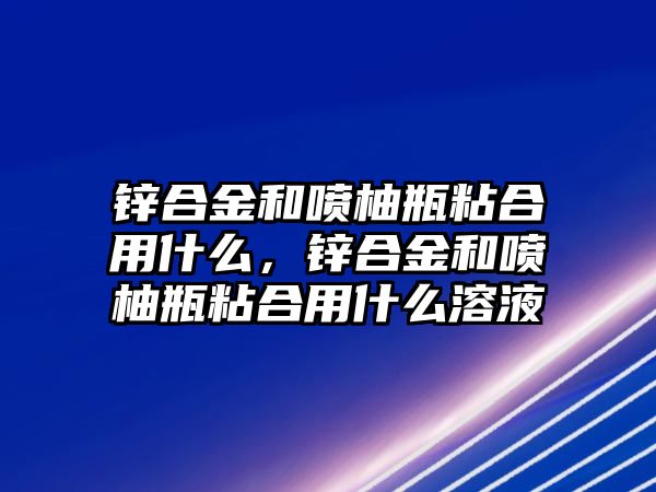 鋅合金和噴柚瓶粘合用什么，鋅合金和噴柚瓶粘合用什么溶液