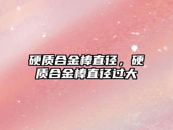 硬質合金棒直徑，硬質合金棒直徑過大