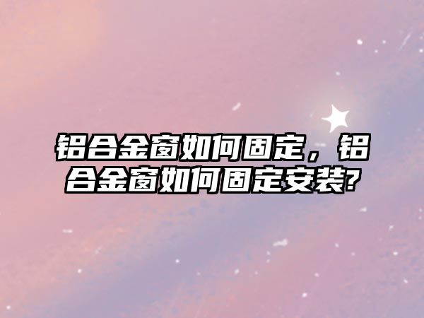 鋁合金窗如何固定，鋁合金窗如何固定安裝?