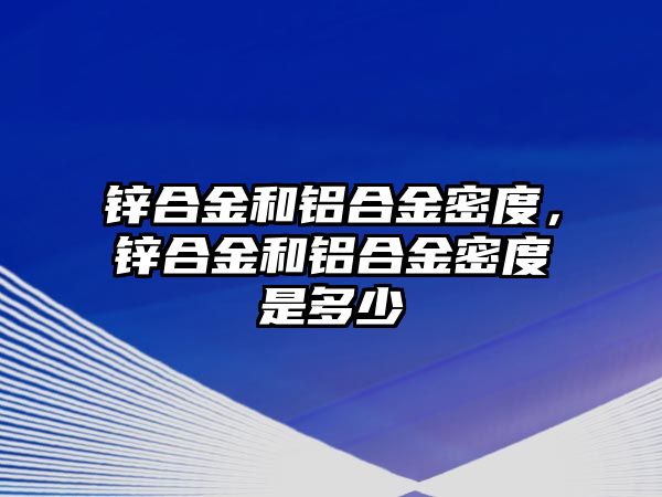 鋅合金和鋁合金密度，鋅合金和鋁合金密度是多少